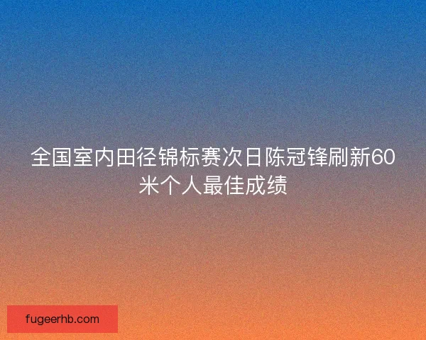 全国室内田径锦标赛次日陈冠锋刷新60米个人最佳成绩