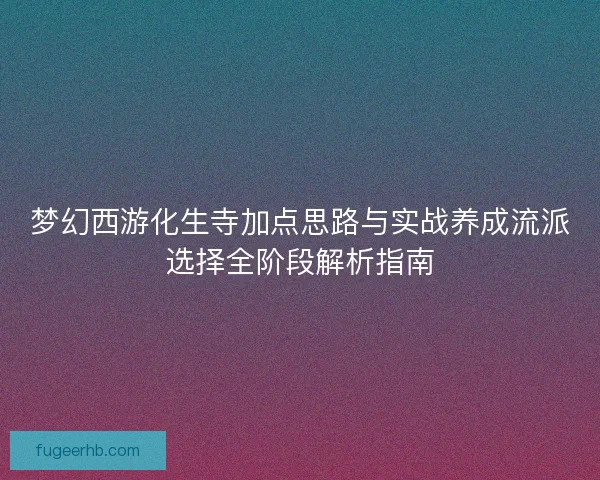 梦幻西游化生寺加点思路与实战养成流派选择全阶段解析指南