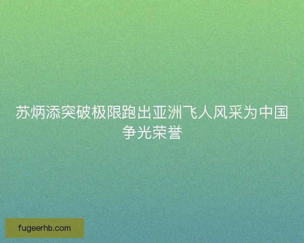 苏炳添突破极限跑出亚洲飞人风采为中国争光荣誉