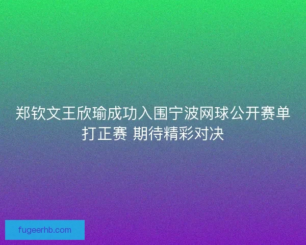 郑钦文王欣瑜成功入围宁波网球公开赛单打正赛 期待精彩对决