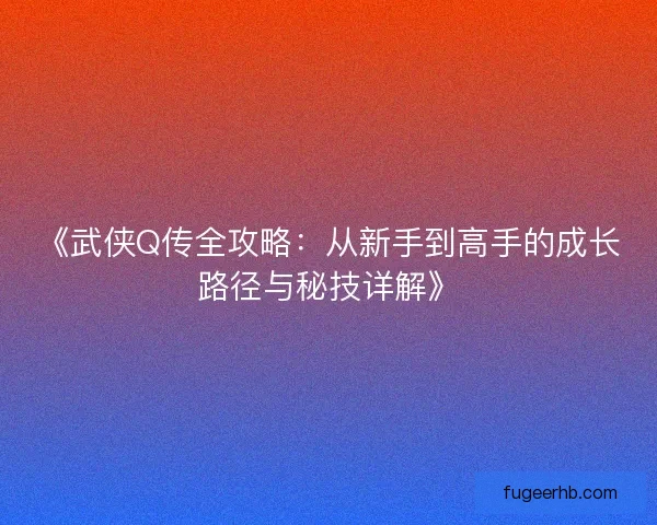 《武侠Q传全攻略:从新手到高手的成长路径与秘技详解》 《武侠Q传全攻略:从新手到高手的成长路径与秘技详解》