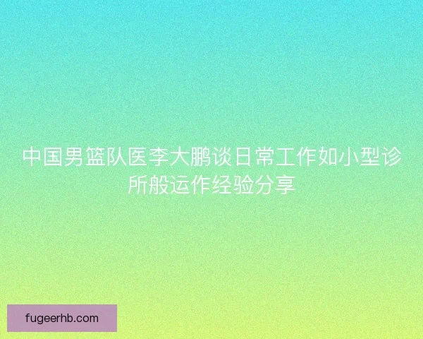 中国男篮队医李大鹏谈日常工作如小型诊所般运作经验分享