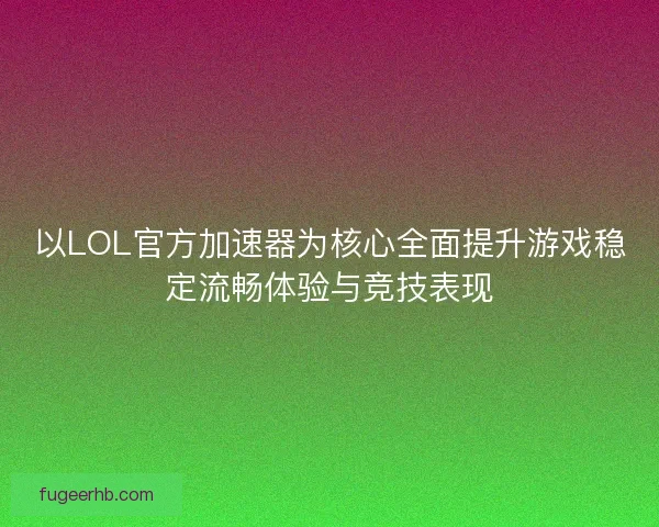 以LOL官方加速器为核心全面提升游戏稳定流畅体验与竞技表现