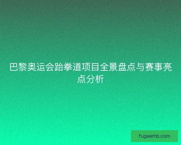 巴黎奥运会跆拳道项目全景盘点与赛事亮点分析 巴黎奥运会跆拳道项目全景盘点与赛事亮点分析