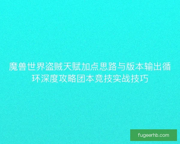 魔兽世界盗贼天赋加点思路与版本输出循环深度攻略团本竞技实战技巧