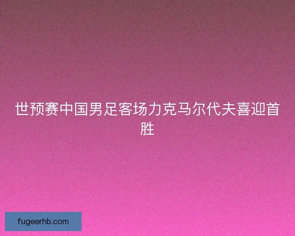 世预赛中国男足客场力克马尔代夫喜迎首胜