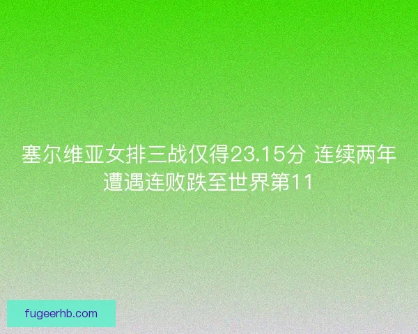 塞尔维亚女排三战仅得23.15分 连续两年遭遇连败跌至世界第11