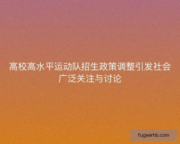 高校高水平运动队招生政策调整引发社会广泛关注与讨论 高校高水平运动队招生政策调整引发社会广泛关注与讨论