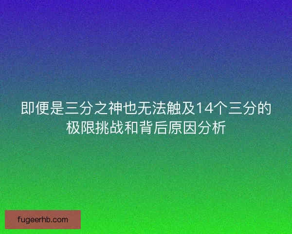即便是三分之神也无法触及14个三分的极限挑战和背后原因分析