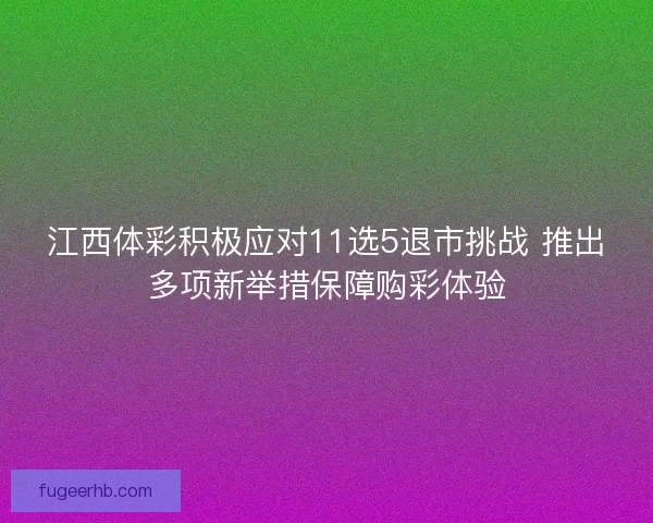 江西体彩积极应对11选5退市挑战 推出多项新举措保障购彩体验 江西体彩积极应对11选5退市挑战 推出多项新举措保障购彩体验