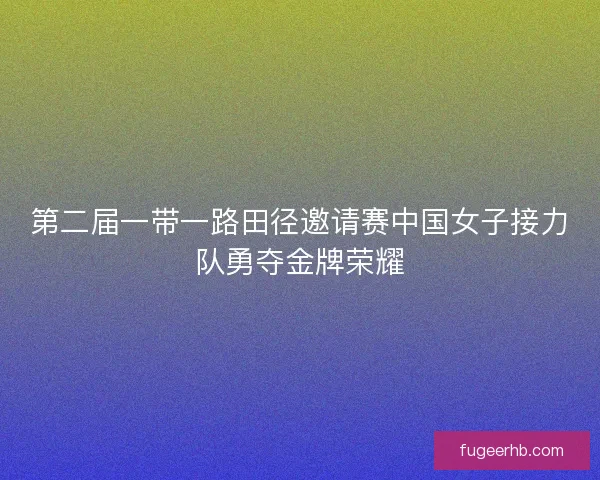 第二届一带一路田径邀请赛中国女子接力队勇夺金牌荣耀