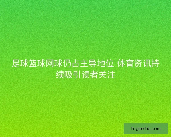 足球篮球网球仍占主导地位 体育资讯持续吸引读者关注