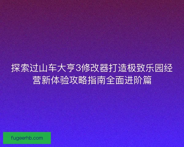 探索过山车大亨3修改器打造极致乐园经营新体验攻略指南全面进阶篇