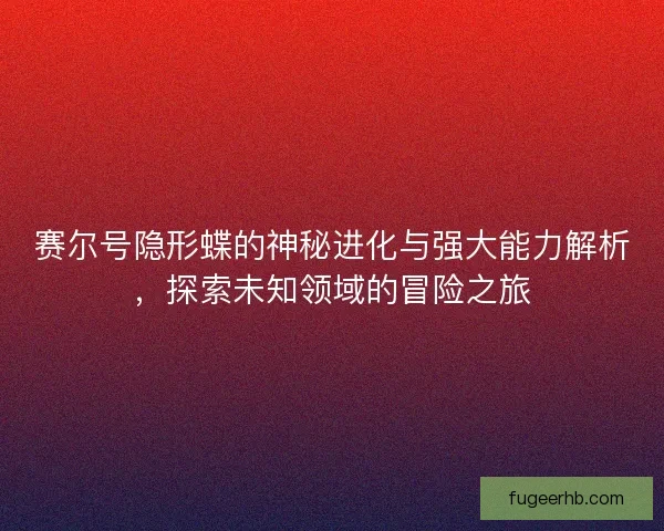 赛尔号隐形蝶的神秘进化与强大能力解析,探索未知领域的冒险之旅 赛尔号隐形蝶的神秘进化与强大能力解析,探索未知领域的冒险之旅