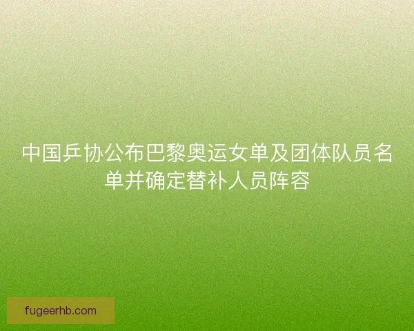 中国乒协公布巴黎奥运女单及团体队员名单并确定替补人员阵容