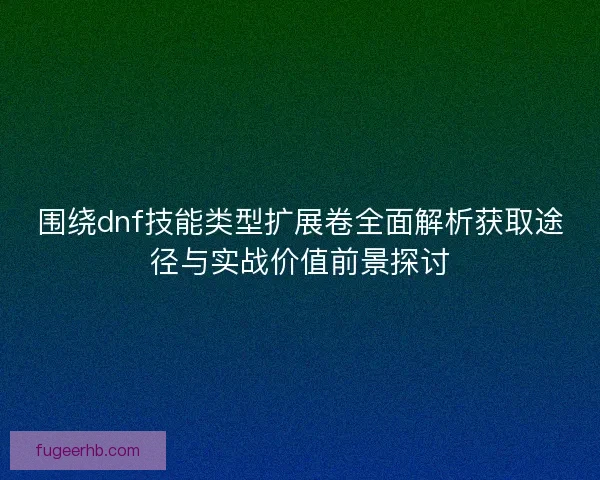 围绕dnf技能类型扩展卷全面解析获取途径与实战价值前景探讨 围绕dnf技能类型扩展卷全面解析获取途径与实战价值前景探讨