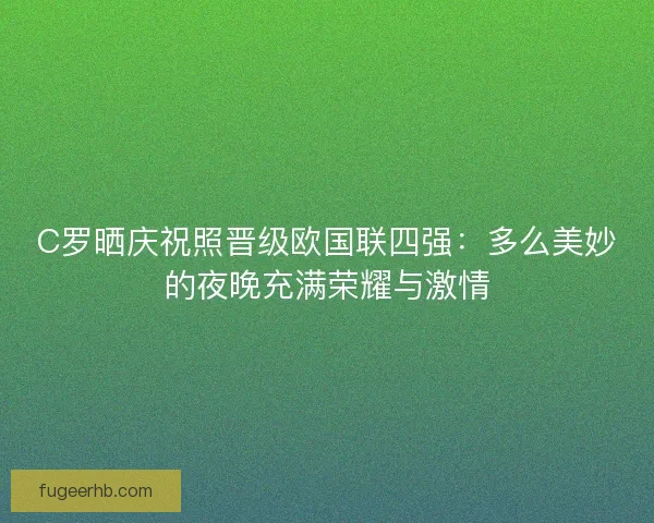 C罗晒庆祝照晋级欧国联四强：多么美妙的夜晚充满荣耀与激情
