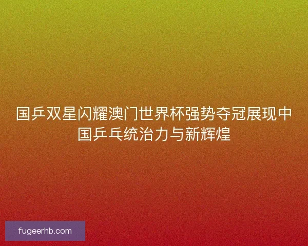 国乒双星闪耀澳门世界杯强势夺冠展现中国乒乓统治力与新辉煌