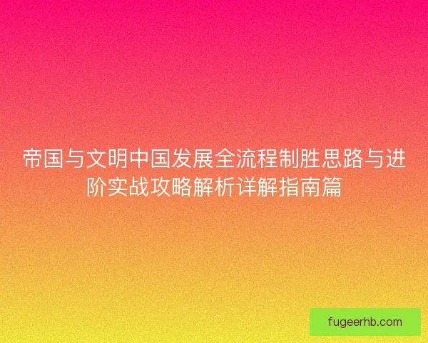 帝国与文明中国发展全流程制胜思路与进阶实战攻略解析详解指南篇 帝国与文明中国发展全流程制胜思路与进阶实战攻略解析详解指南篇