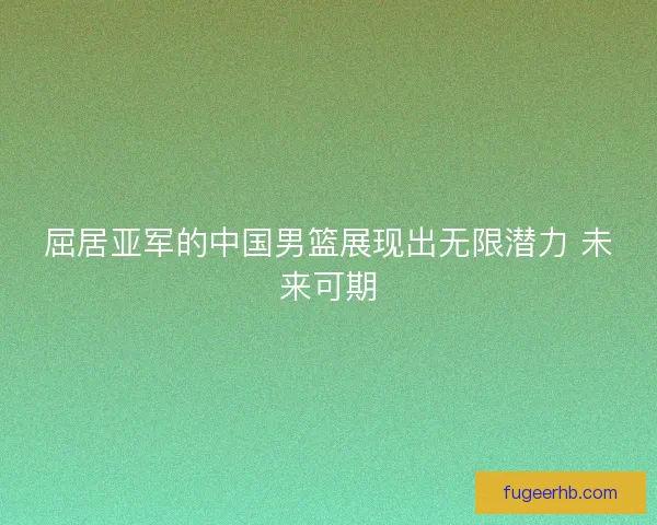 屈居亚军的中国男篮展现出无限潜力 未来可期